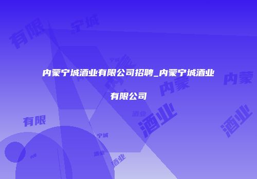 内蒙宁城酒业有限公司招聘_内蒙宁城酒业有限公司