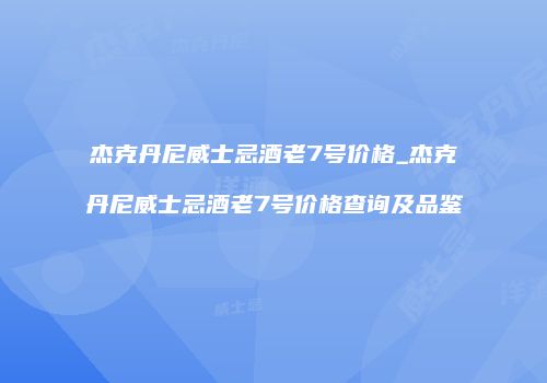 杰克丹尼威士忌酒老7号价格_杰克丹尼威士忌酒老7号价格查询及品鉴