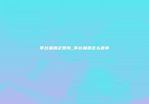 茅台漏酒正常吗_茅台漏酒怎么回事