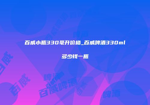 百威小瓶330毫升价格_百威啤酒330ml多少钱一瓶