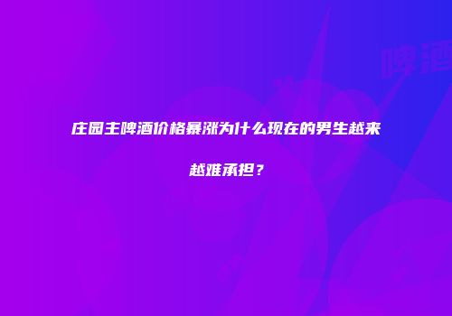 庄园主啤酒价格暴涨为什么现在的男生越来越难承担？