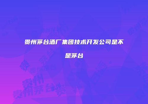 贵州茅台酒厂集团技术开发公司是不是茅台
