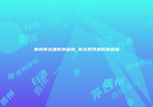 贵州茅台酒防伪查询_茅台系列酒防伪查询