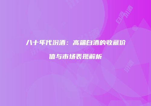 八十年代汾酒：高端白酒的收藏价值与市场表现解析