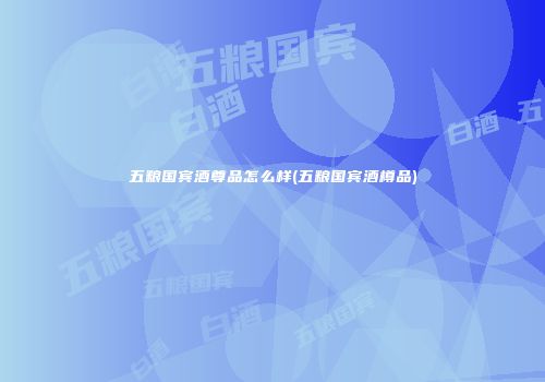五粮国宾酒尊品怎么样(五粮国宾酒樽品)