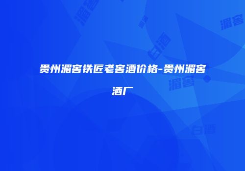 贵州湄窖铁匠老窖酒价格-贵州湄窖酒厂