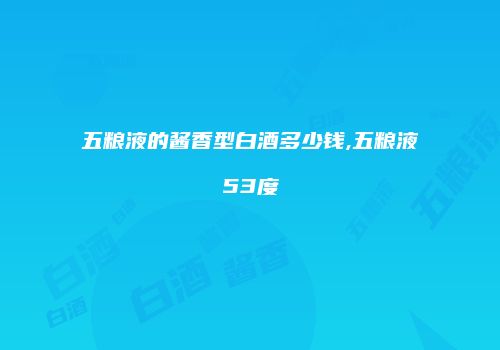 五粮液的酱香型白酒多少钱,五粮液53度