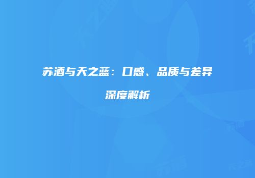 苏酒与天之蓝：口感、品质与差异深度解析