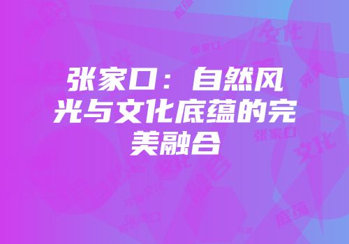 张家口：自然风光与文化底蕴的完美融合