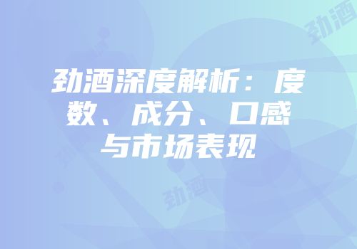 劲酒深度解析：度数、成分、口感与市场表现