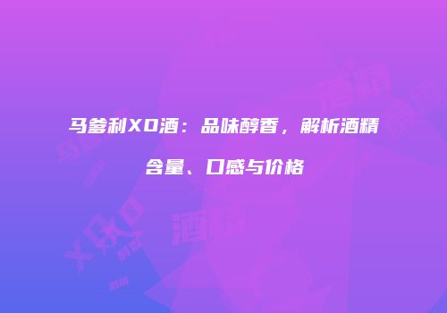 马爹利XO酒：品味醇香，解析酒精含量、口感与价格