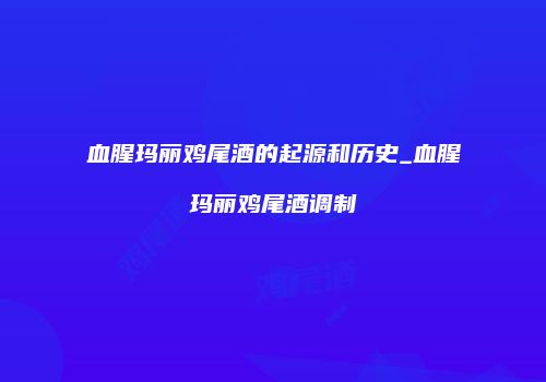血腥玛丽鸡尾酒的起源和历史_血腥玛丽鸡尾酒调制