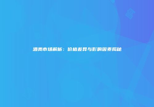 酒类市场解析：价格差异与影响因素揭秘
