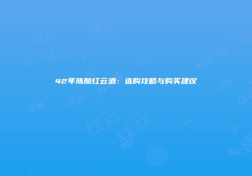 42年陈酿红云酒：选购攻略与购买建议
