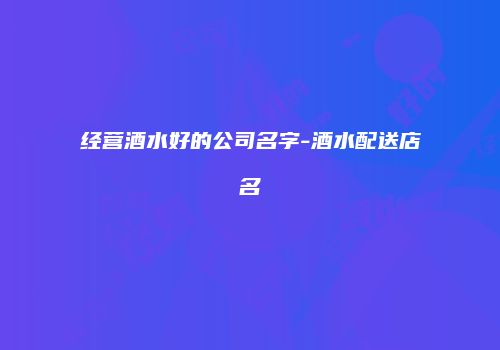 经营酒水好的公司名字-酒水配送店名