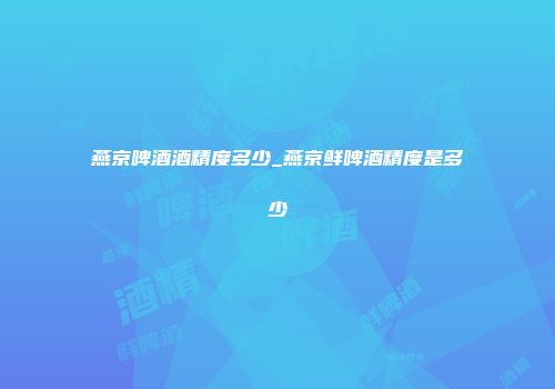 燕京啤酒酒精度多少_燕京鲜啤酒精度是多少