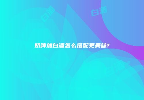 奶啤加白酒怎么搭配更美味?