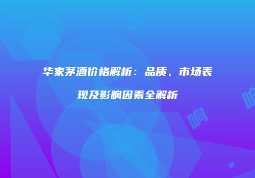 华家茅酒价格解析：品质、市场表现及影响因素全解析