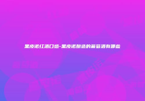 黑皮诺红酒口感-黑皮诺酿造的葡萄酒有哪些