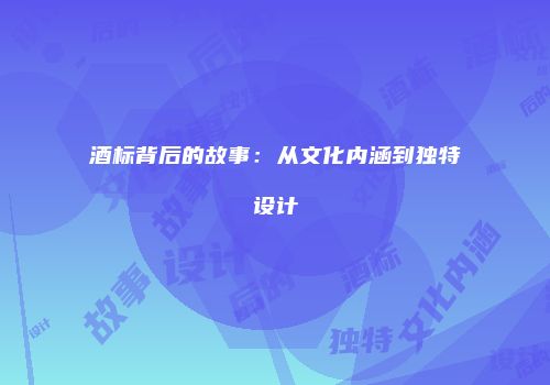 酒标背后的故事：从文化内涵到独特设计