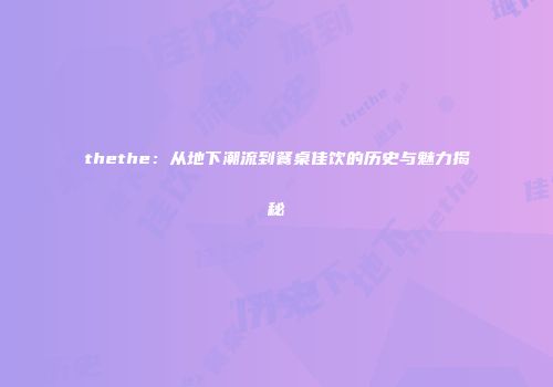 thethe：从地下潮流到餐桌佳饮的历史与魅力揭秘