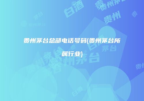 贵州茅台总部电话号码(贵州茅台所属行业)