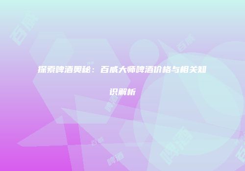 探索啤酒奥秘：百威大师啤酒价格与相关知识解析