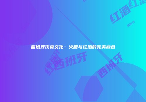 西班牙饮食文化：火腿与红酒的完美融合