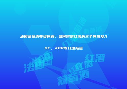 法国葡萄酒等级详解：如何辨别红酒的三个等级及AOC、AOP等分级标准