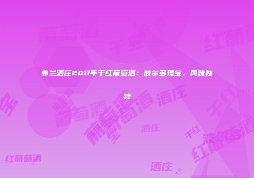 弗兰酒庄2011年干红葡萄酒：波尔多瑰宝，风味独特