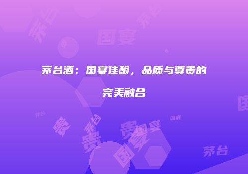 茅台酒：国宴佳酿，品质与尊贵的完美融合