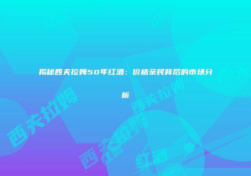 揭秘西夫拉姆50年红酒：价格亲民背后的市场分析