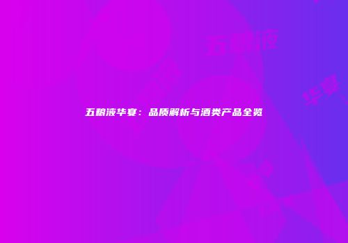 五粮液华宴：品质解析与酒类产品全览