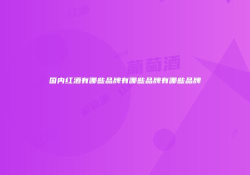 国内红酒有哪些品牌有哪些品牌有哪些品牌