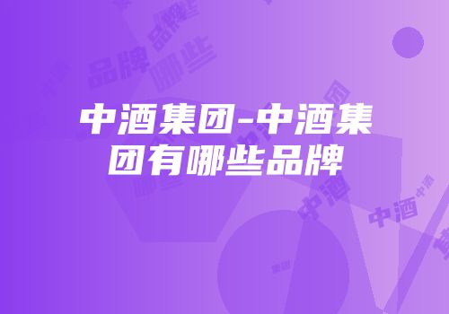 中酒集团-中酒集团有哪些品牌