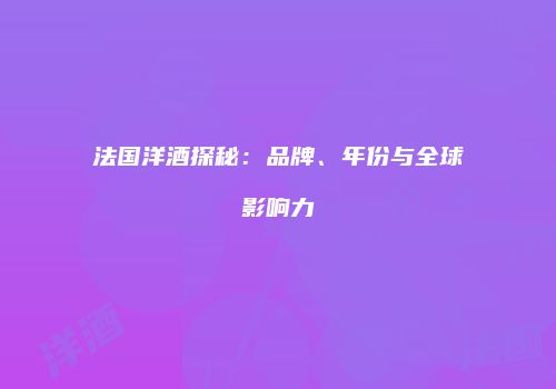 法国洋酒探秘：品牌、年份与全球影响力