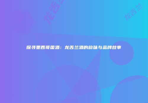探寻墨西哥国酒：龙舌兰酒的韵味与品牌故事