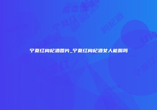 宁夏红枸杞酒图片_宁夏红枸杞酒女人能喝吗