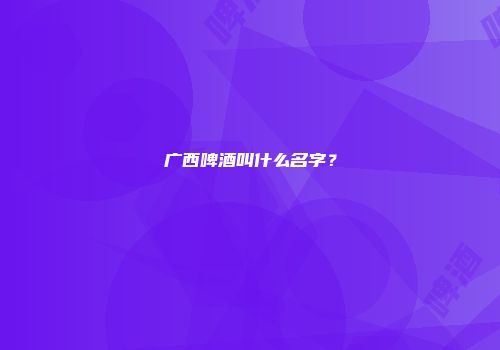 广西啤酒叫什么名字？
