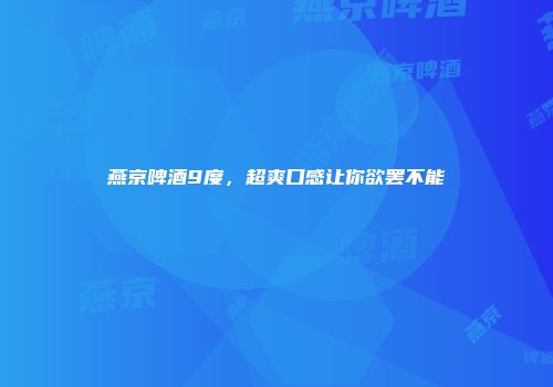燕京啤酒9度，超爽口感让你欲罢不能