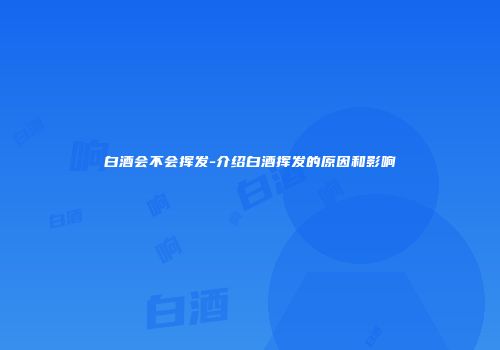白酒会不会挥发-介绍白酒挥发的原因和影响