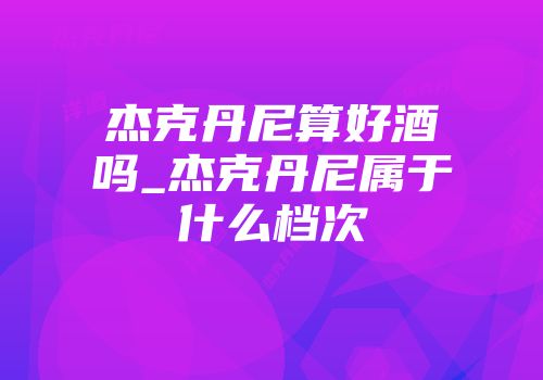 杰克丹尼算好酒吗_杰克丹尼属于什么档次