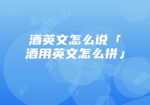 酒英文怎么说「酒用英文怎么拼」