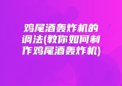 鸡尾酒轰炸机的调法(教你如何制作鸡尾酒轰炸机)
