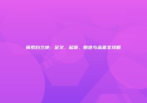 探索白兰地：定义、起源、酿造与品鉴全攻略