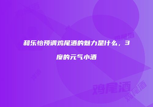 和乐怡预调鸡尾酒的魅力是什么，3度的元气小酒