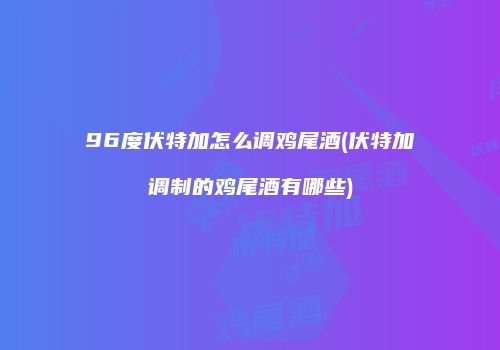 96度伏特加怎么调鸡尾酒(伏特加调制的鸡尾酒有哪些)