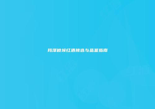 玛泽彼埃红酒挑选与品鉴指南