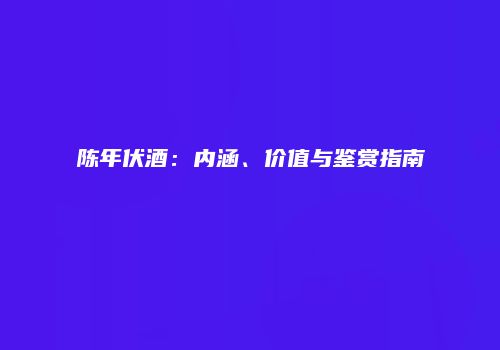 陈年伏酒：内涵、价值与鉴赏指南
