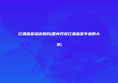 红酒品鉴培训机构(国内开设红酒品鉴专业的大学)
